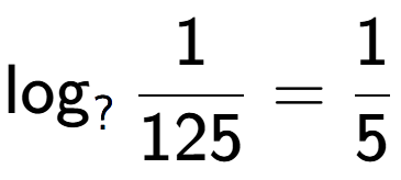 A LaTex expression showing \log sub ? 1 over 125 = 1 over 5