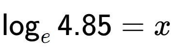 A LaTex expression showing \log sub e 4.85 = x