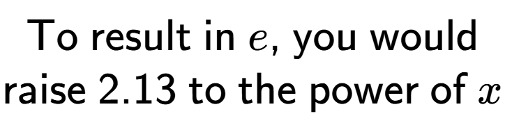 A LaTex expression showing \text{To result in }e\text{, you would}\\\text{raise }2.13\text{ to the power of }x