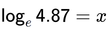 A LaTex expression showing \log sub e 4.87 = x