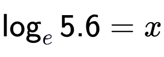 A LaTex expression showing \log sub e 5.6 = x