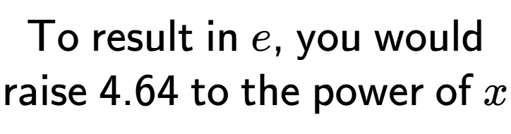 A LaTex expression showing \text{To result in }e\text{, you would}\\\text{raise }4.64\text{ to the power of }x