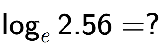 A LaTex expression showing \log sub e 2.56 = ?