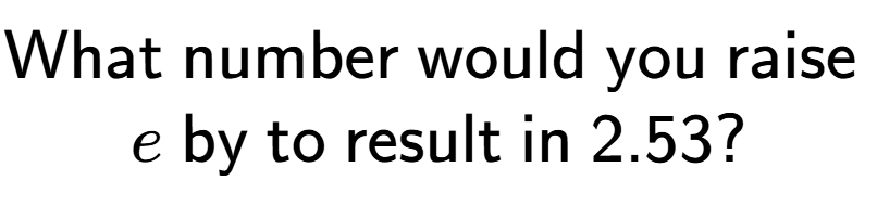 A LaTex expression showing \text{What number would you raise }\\e\text{ by to result in }2.53?