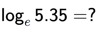 A LaTex expression showing \log sub e 5.35 = ?