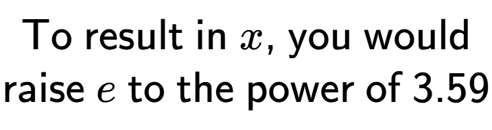 A LaTex expression showing \text{To result in }x\text{, you would}\\\text{raise }e\text{ to the power of }3.59