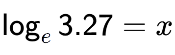 A LaTex expression showing \log sub e 3.27 = x