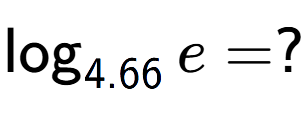 A LaTex expression showing \log sub 4.66 e = ?