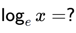 A LaTex expression showing \log sub e x = ?