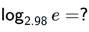 A LaTex expression showing \log sub 2.98 e = ?