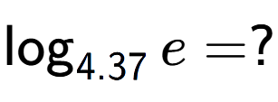 A LaTex expression showing \log sub 4.37 e = ?