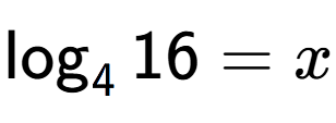 A LaTex expression showing \log sub 4 16 = x