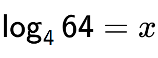 A LaTex expression showing \log sub 4 64 = x