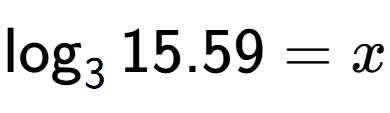 A LaTex expression showing \log sub 3 15.59 = x