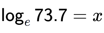 A LaTex expression showing \log sub e 73.7 = x