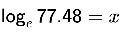 A LaTex expression showing \log sub e 77.48 = x