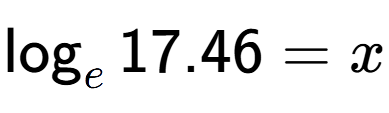 A LaTex expression showing \log sub e 17.46 = x