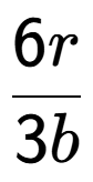 A LaTex expression showing \frac{{6r}}{{3b}}