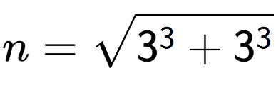 A LaTex expression showing n=square root of 3 to the power of 3 + 3 to the power of 3