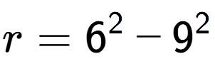 A LaTex expression showing r=6 to the power of 2 - 9 to the power of 2
