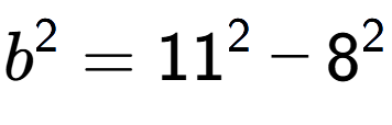 A LaTex expression showing b to the power of 2 = 11 to the power of 2 - 8 to the power of 2