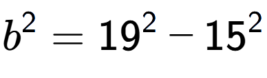 A LaTex expression showing b to the power of 2 = 19 to the power of 2 - 15 to the power of 2