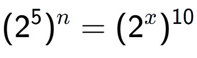 A LaTex expression showing (2 to the power of 5 ) to the power of n = (2 to the power of x ) to the power of 10