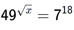 A LaTex expression showing 49 to the power of {square root of x } = 7 to the power of 18