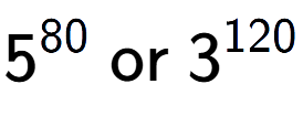 A LaTex expression showing 5 to the power of 80 \text{ or } 3 to the power of 120