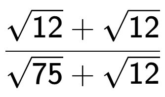 A LaTex expression showing \frac{square root of 12 + square root of 12}{square root of 75 + square root of 12}