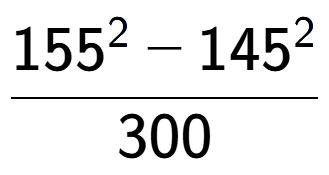 A LaTex expression showing \frac{155 to the power of 2 - 145 to the power of 2 }{300}