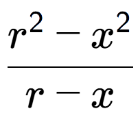 A LaTex expression showing \frac{r to the power of 2 - x to the power of 2 }{r - x}