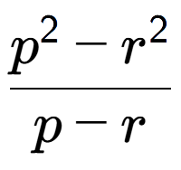 A LaTex expression showing \frac{p to the power of 2 - r to the power of 2 }{p - r}