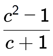 A LaTex expression showing \frac{c to the power of 2 - 1}{c + 1}