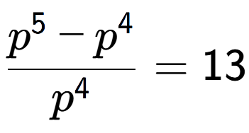 A LaTex expression showing \frac{p to the power of 5 - p to the power of 4 }{p to the power of 4 } = 13