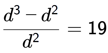 A LaTex expression showing \frac{d to the power of 3 - d to the power of 2 }{d to the power of 2 } = 19