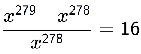 A LaTex expression showing \frac{x to the power of 279 - x to the power of 278 }{x to the power of 278 } = 16