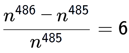 A LaTex expression showing \frac{n to the power of 486 - n to the power of 485 }{n to the power of 485 } = 6