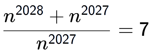 A LaTex expression showing \frac{n to the power of 2028 + n to the power of 2027 }{n to the power of 2027 } = 7