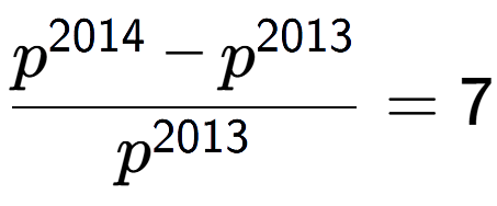 A LaTex expression showing \frac{p to the power of 2014 - p to the power of 2013 }{p to the power of 2013 } = 7