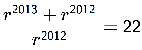 A LaTex expression showing \frac{r to the power of 2013 + r to the power of 2012 }{r to the power of 2012 } = 22