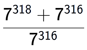 A LaTex expression showing \frac{7 to the power of 318 + 7 to the power of 316 }{7 to the power of 316 }