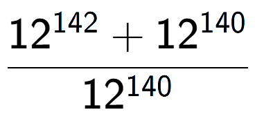 A LaTex expression showing \frac{12 to the power of 142 + 12 to the power of 140 }{12 to the power of 140 }