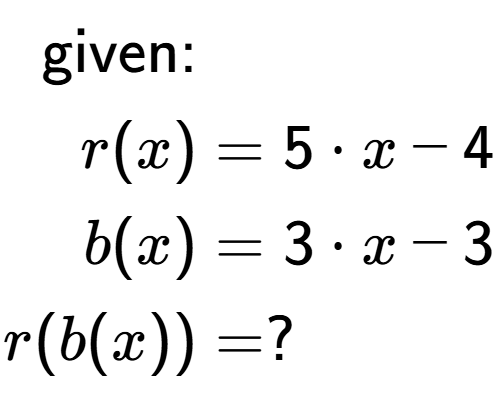A LaTex expression showing \begin{align*}\text{given:}&\\r(x) &= 5 times x-4\\b(x) &= 3 times x-3\\r(b(x)) &= ?\end{align*}