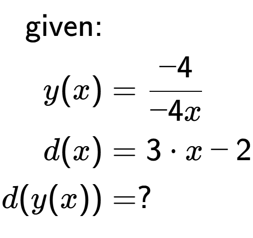 A LaTex expression showing \begin{align*}\text{given:}&\\y(x) &= -4 over -4x \\d(x) &= 3 times x-2\\d(y(x)) &= ?\end{align*}