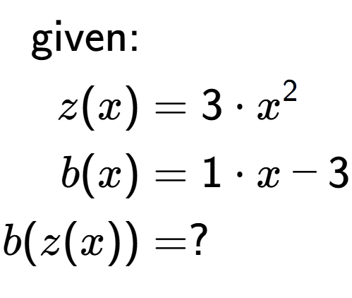 A LaTex expression showing \begin{align*}\text{given:}&\\z(x) &= 3 times x to the power of 2 \\b(x) &= 1 times x-3\\b(z(x)) &= ?\end{align*}