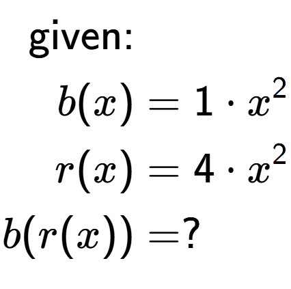 A LaTex expression showing \begin{align*}\text{given:}&\\b(x) &= 1 times x to the power of 2 \\r(x) &= 4 times x to the power of 2 \\b(r(x)) &= ?\end{align*}