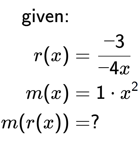 A LaTex expression showing \begin{align*}\text{given:}&\\r(x) &= -3 over -4x \\m(x) &= 1 times x to the power of 2 \\m(r(x)) &= ?\end{align*}