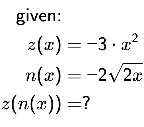 A LaTex expression showing \begin{align*}\text{given:}&\\z(x) &= -3 times x to the power of 2 \\n(x) &= -2square root of 2x\\z(n(x)) &= ?\end{align*}