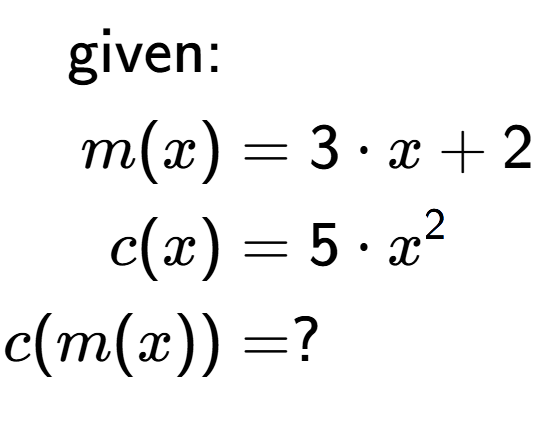 A LaTex expression showing \begin{align*}\text{given:}&\\m(x) &= 3 times x+2\\c(x) &= 5 times x to the power of 2 \\c(m(x)) &= ?\end{align*}